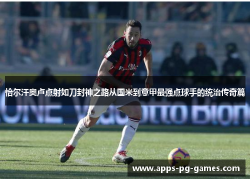 恰尔汗奥卢点射如刀封神之路从国米到意甲最强点球手的统治传奇篇