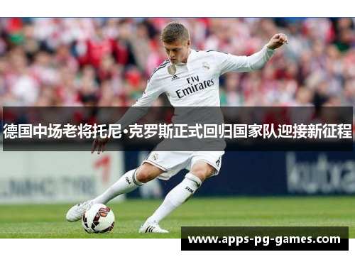 德国中场老将托尼·克罗斯正式回归国家队迎接新征程 德国中场老将托尼·克罗斯正式回归国家队迎接新征程