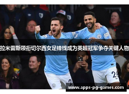 拉米雷斯领衔切尔西女足锋线成为英超冠军争夺关键人物