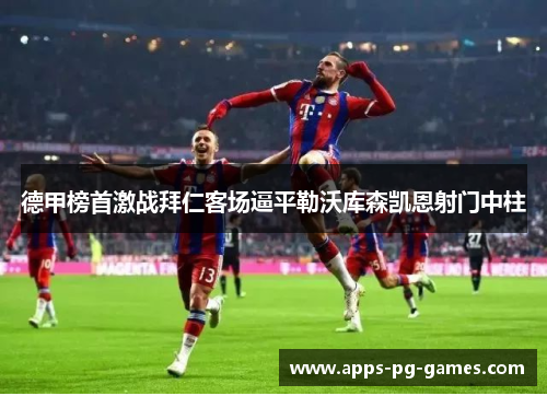 德甲榜首激战拜仁客场逼平勒沃库森凯恩射门中柱 德甲榜首激战拜仁客场逼平勒沃库森凯恩射门中柱