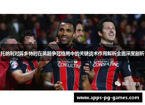托纳利对阵多特时在英超争冠格局中的关键战术作用解析全面深度剖析 托纳利对阵多特时在英超争冠格局中的关键战术作用解析全面深度剖析