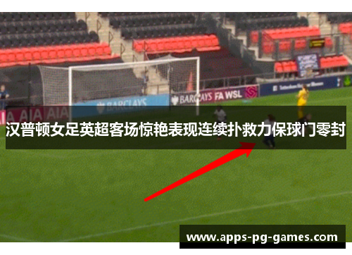 汉普顿女足英超客场惊艳表现连续扑救力保球门零封