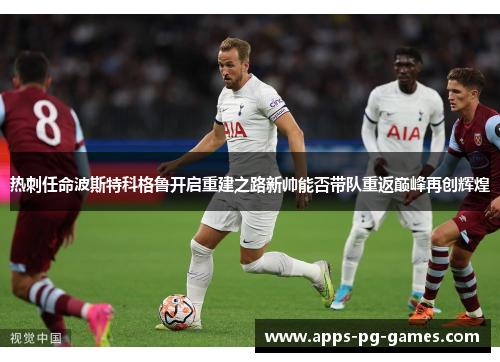 热刺任命波斯特科格鲁开启重建之路新帅能否带队重返巅峰再创辉煌