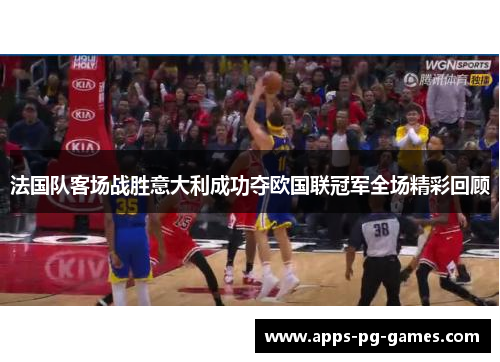 法国队客场战胜意大利成功夺欧国联冠军全场精彩回顾