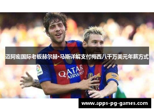 迈阿密国际老板赫尔赫·马斯详解支付梅西八千万美元年薪方式