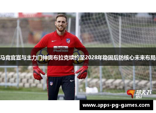 马竞官宣与主力门神奥布拉克续约至2028年稳固后防核心未来布局