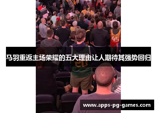 马羽重返主场荣耀的五大理由让人期待其强势回归