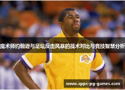 魔术师约翰逊与足坛反击风暴的战术对比与竞技智慧分析