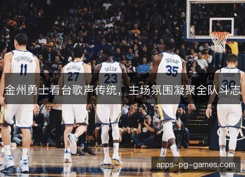 金州勇士看台歌声传统，主场氛围凝聚全队斗志