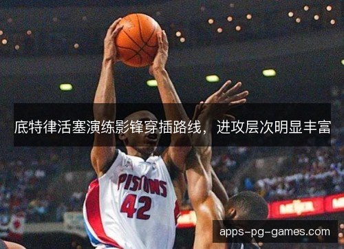 底特律活塞演练影锋穿插路线，进攻层次明显丰富